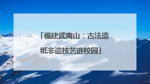 福建武夷山：古法造纸非遗技艺进校园