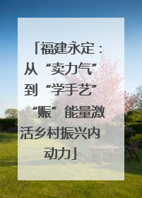 福建永定：从“卖力气”到“学手艺”“赈”能量激活乡村振兴内动力