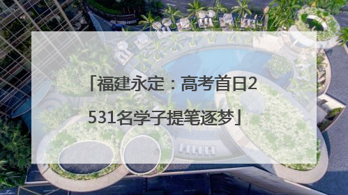 福建永定：高考首日2531名学子提笔逐梦