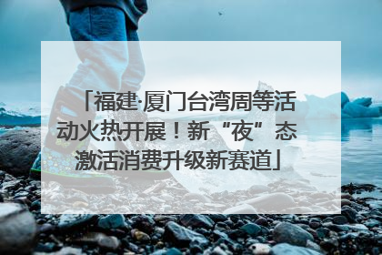 福建·厦门台湾周等活动火热开展！新“夜”态激活消费升级新赛道