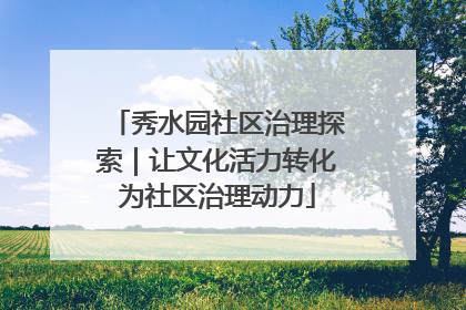 秀水园社区治理探索｜让文化活力转化为社区治理动力