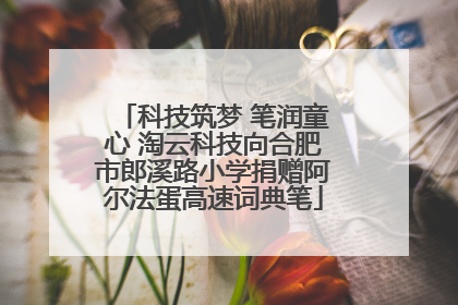 科技筑梦 笔润童心 淘云科技向合肥市郎溪路小学捐赠阿尔法蛋高速词典笔