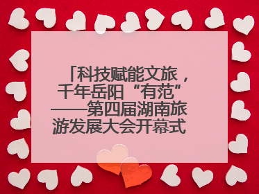 科技赋能文旅，千年岳阳“有范”——第四届湖南旅游发展大会开幕式暨文化旅游推介会侧记