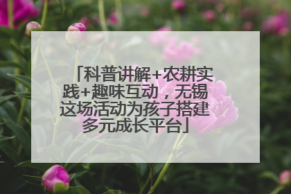 科普讲解+农耕实践+趣味互动，无锡这场活动为孩子搭建多元成长平台