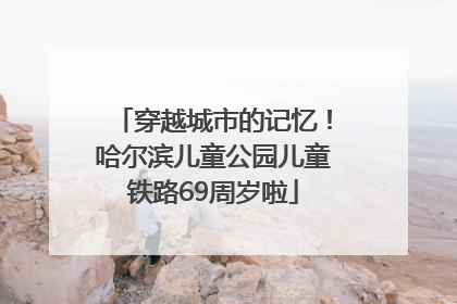 穿越城市的记忆！哈尔滨儿童公园儿童铁路69周岁啦