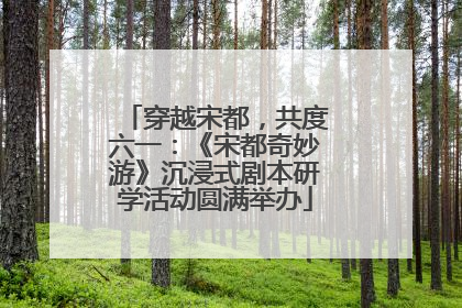 穿越宋都，共度六一：《宋都奇妙游》沉浸式剧本研学活动圆满举办