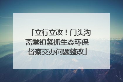 立行立改！门头沟斋堂镇紧抓生态环保督察交办问题整改