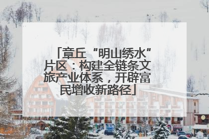 章丘“明山绣水”片区：构建全链条文旅产业体系，开辟富民增收新路径