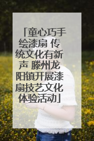童心巧手绘漆扇 传统文化有新声 滕州龙阳镇开展漆扇技艺文化体验活动