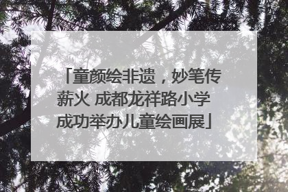 童颜绘非遗，妙笔传薪火 成都龙祥路小学成功举办儿童绘画展