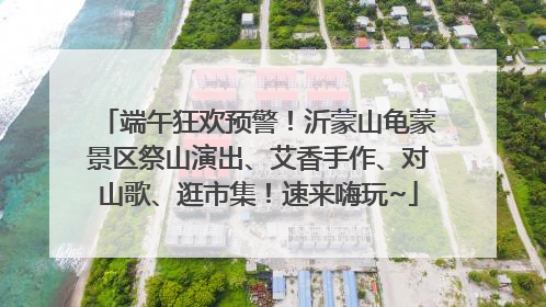 端午狂欢预警！沂蒙山龟蒙景区祭山演出、艾香手作、对山歌、逛市集！速来嗨玩~