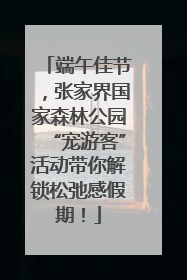 端午佳节，张家界国家森林公园“宠游客”活动带你解锁松弛感假期！