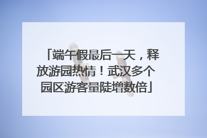 端午假最后一天，释放游园热情！武汉多个园区游客量陡增数倍