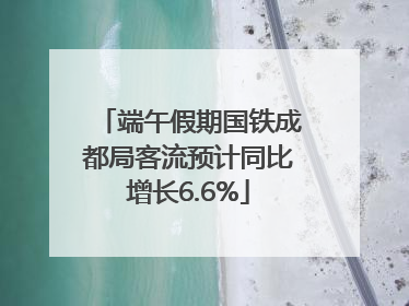 端午假期国铁成都局客流预计同比增长6.6%
