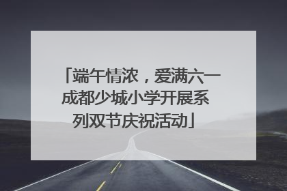 端午情浓，爱满六一 成都少城小学开展系列双节庆祝活动