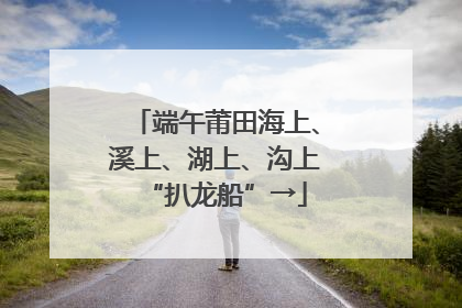 端午莆田海上、溪上、湖上、沟上“扒龙船”→