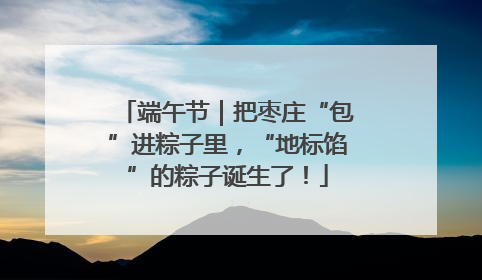 端午节｜把枣庄“包”进粽子里，“地标馅”的粽子诞生了！