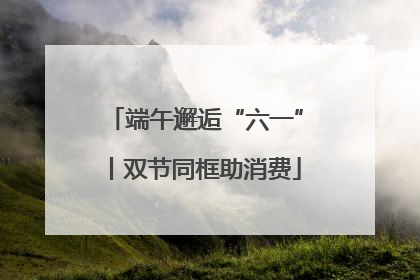 端午邂逅“六一”丨双节同框助消费