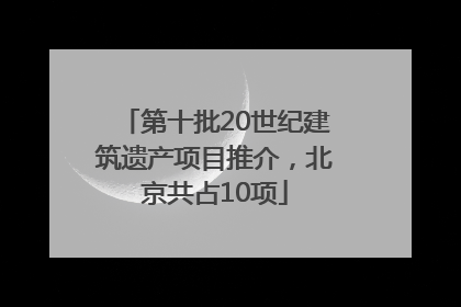 第十批20世纪建筑遗产项目推介，北京共占10项