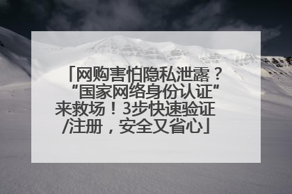 网购害怕隐私泄露？“国家网络身份认证”来救场！3步快速验证/注册，安全又省心