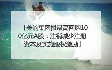 美的集团拟最高回购100亿元A股：注销减少注册资本及实施股权激励