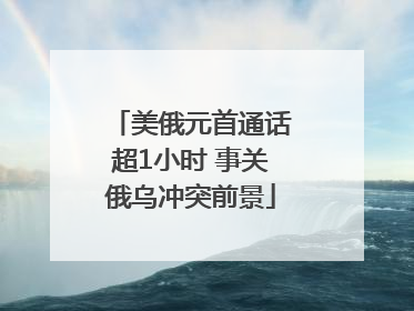 美俄元首通话超1小时 事关俄乌冲突前景