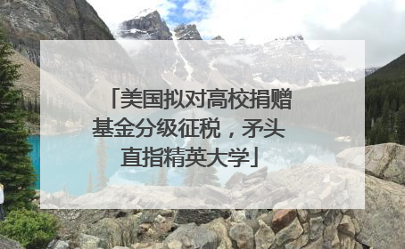 美国拟对高校捐赠基金分级征税，矛头直指精英大学