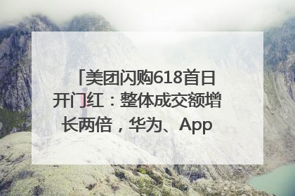 美团闪购618首日开门红：整体成交额增长两倍，华为、Apple、沃尔玛等近800个品牌翻倍增长