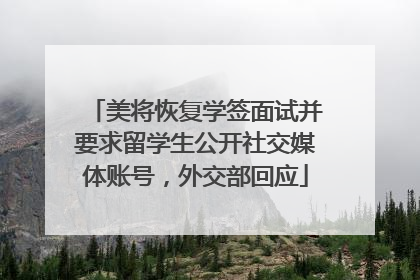 美将恢复学签面试并要求留学生公开社交媒体账号，外交部回应