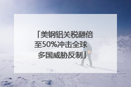 美钢铝关税翻倍至50%冲击全球 多国威胁反制