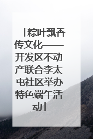 粽叶飘香传文化——开发区不动产联合李太屯社区举办特色端午活动