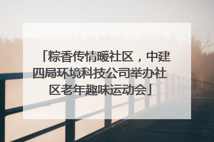 粽香传情暖社区，中建四局环境科技公司举办社区老年趣味运动会