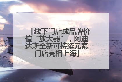 线下门店成品牌价值“放大器”，阿迪达斯全新可持续元素门店亮相上海
