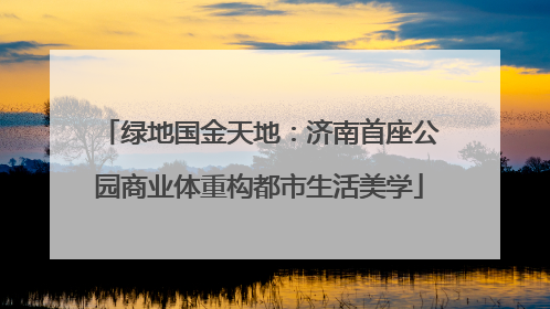 绿地国金天地：济南首座公园商业体重构都市生活美学