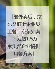 继外卖后，京东又盯上企业员工餐，京东外卖：为超1.5万家头部企业提供用餐方案