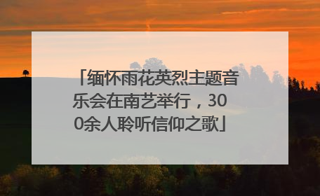 缅怀雨花英烈主题音乐会在南艺举行，300余人聆听信仰之歌