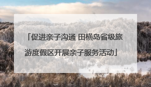 促进亲子沟通 田横岛省级旅游度假区开展亲子服务活动