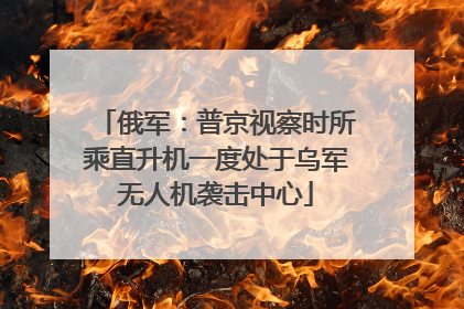 俄军：普京视察时所乘直升机一度处于乌军无人机袭击中心
