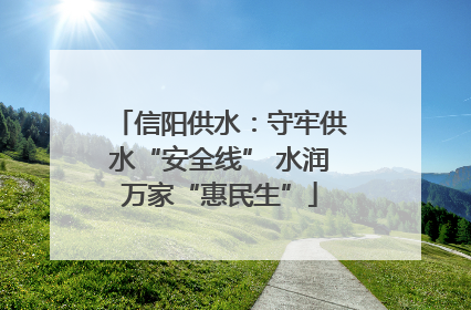 信阳供水：守牢供水“安全线” 水润万家“惠民生”