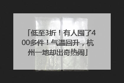 低至3折！有人囤了400多件！气温回升，杭州一地却出奇热闹