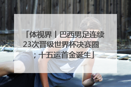 体视界丨巴西男足连续23次晋级世界杯决赛圈；十五运首金诞生