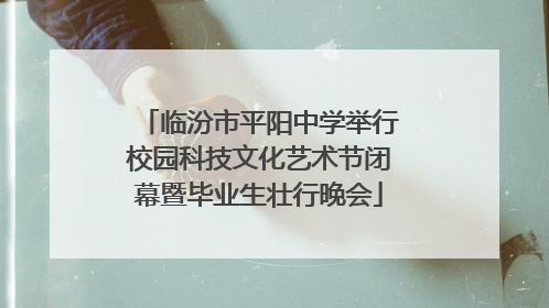 临汾市平阳中学举行校园科技文化艺术节闭幕暨毕业生壮行晚会