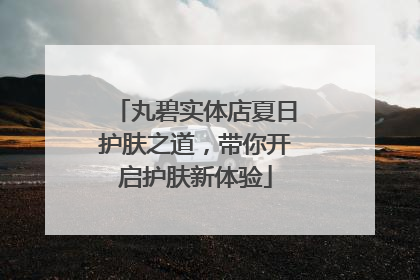 丸碧实体店夏日护肤之道，带你开启护肤新体验