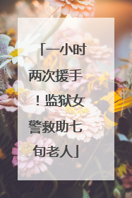 一小时两次援手！监狱女警救助七旬老人