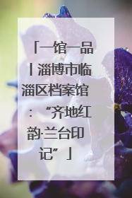 一馆一品丨淄博市临淄区档案馆：“齐地红韵·兰台印记”