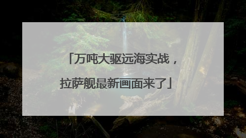 万吨大驱远海实战，拉萨舰最新画面来了