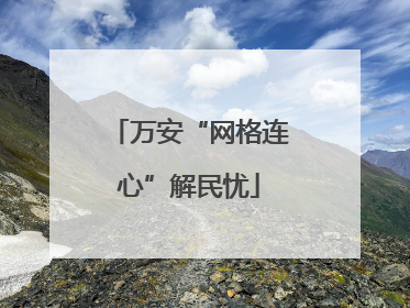 万安“网格连心”解民忧