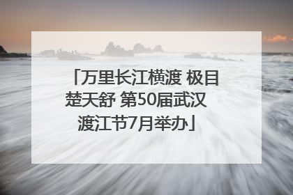 万里长江横渡 极目楚天舒 第50届武汉渡江节7月举办
