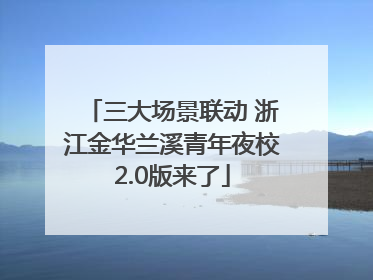 三大场景联动 浙江金华兰溪青年夜校2.0版来了