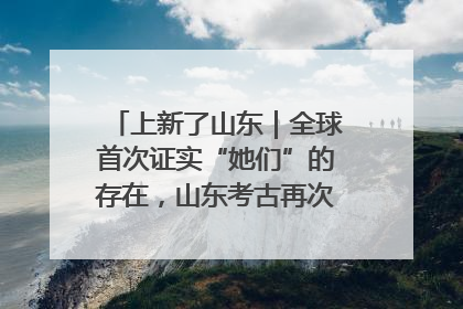 上新了山东｜全球首次证实“她们”的存在，山东考古再次震惊世界！